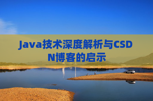 Java技术深度解析与CSDN博客的启示 Java技术深度解析与CSDN博客的启示
